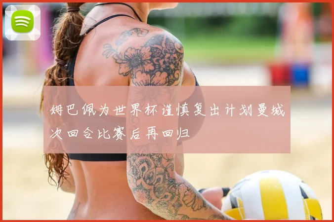 姆巴佩为世界杯谨慎复出计划曼城次回合比赛后再回归