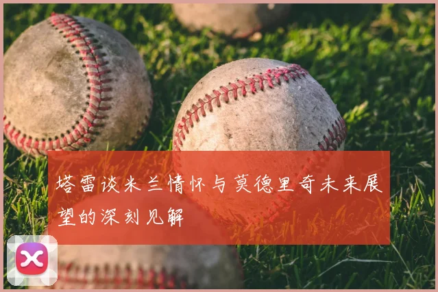 塔雷谈米兰情怀与莫德里奇未来展望的深刻见解