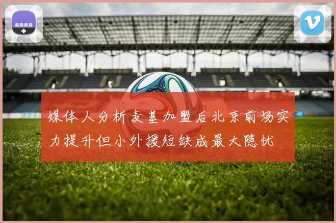 媒体人分析麦基加盟后北京前场实力提升但小外援短缺成最大隐忧