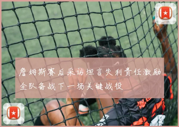 詹姆斯赛后采访坦言失利责任激励全队备战下一场关键战役