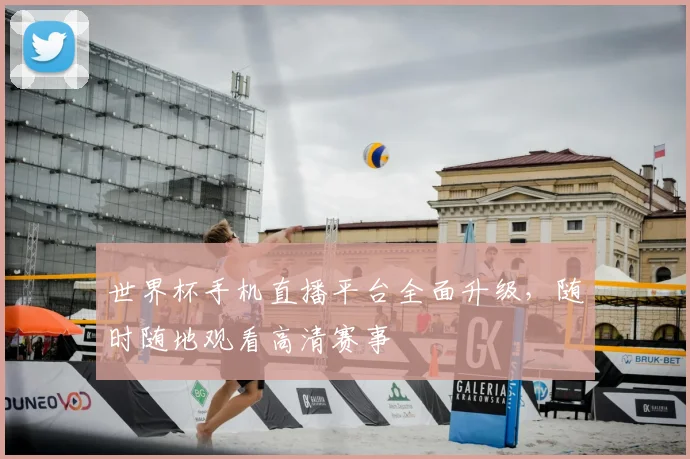 世界杯手机直播平台全面升级,随时随地观看高清赛事
