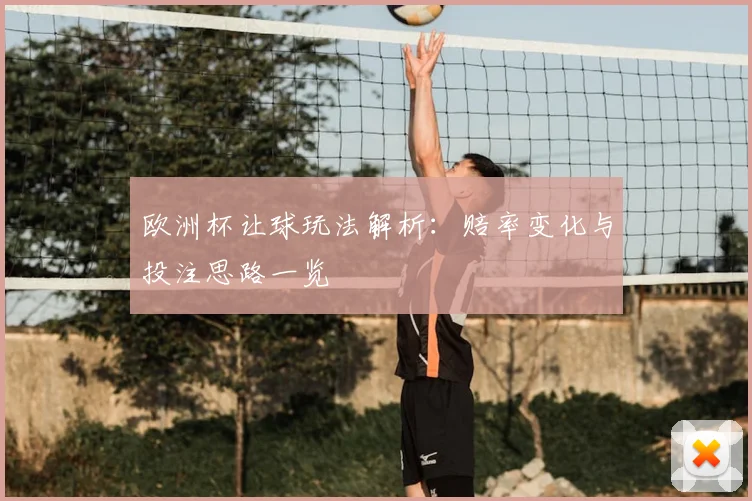 欧洲杯让球玩法解析:赔率变化与投注思路一览