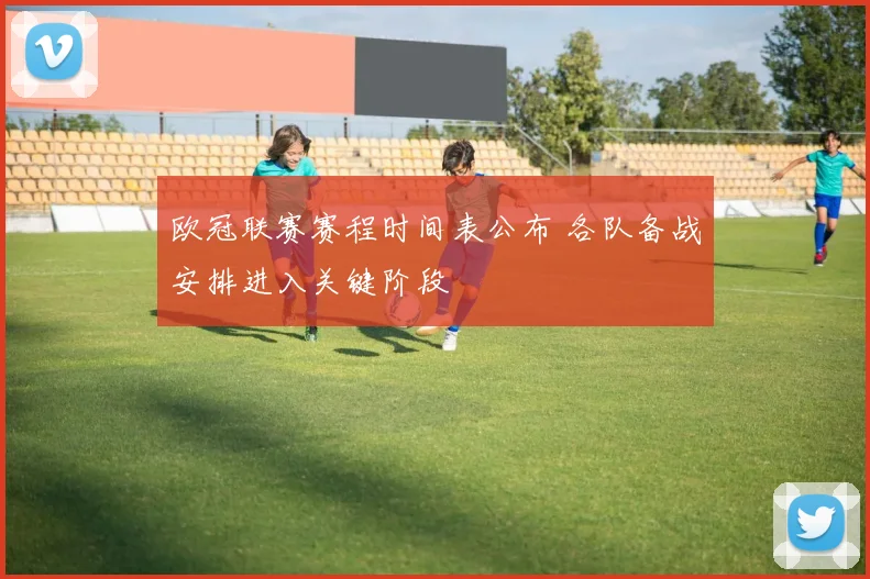 欧冠联赛赛程时间表公布 各队备战安排进入关键阶段