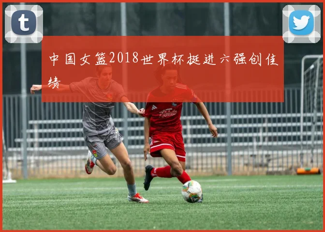 中国女篮2018世界杯挺进六强创佳绩