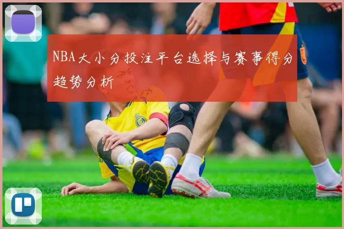 NBA大小分投注平台选择与赛事得分趋势分析