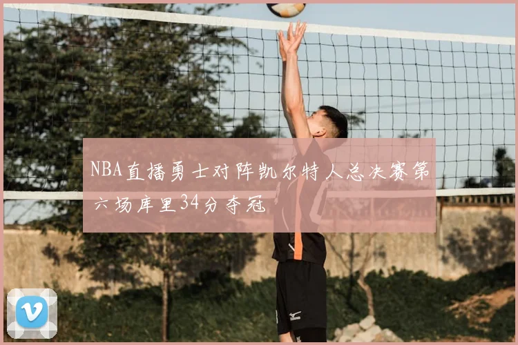 NBA直播勇士对阵凯尔特人总决赛第六场库里34分夺冠