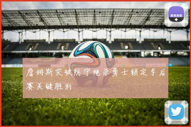 詹姆斯突破防守绝杀勇士锁定季后赛关键胜利