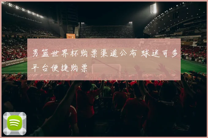 男篮世界杯购票渠道公布 球迷可多平台便捷购票
