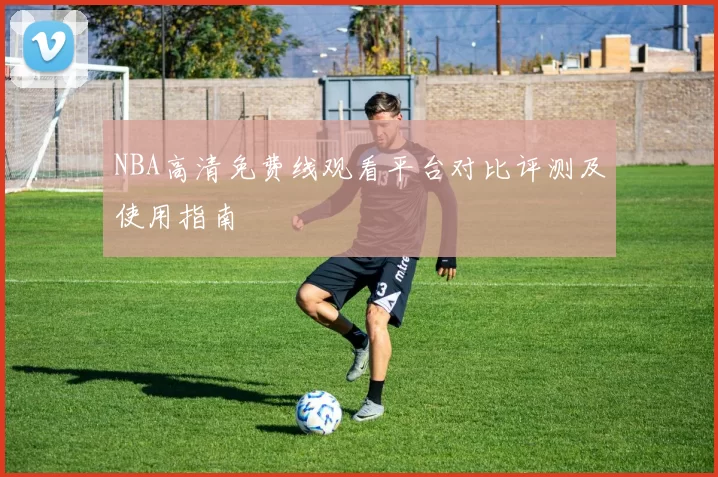 NBA高清免费线观看平台对比评测及使用指南
