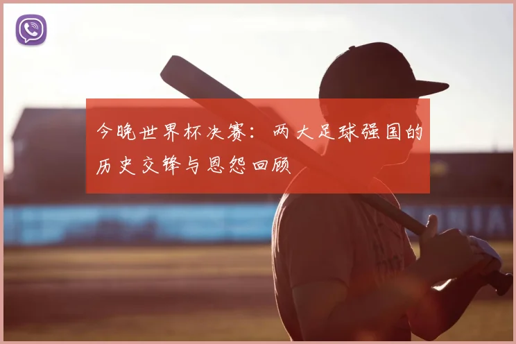 今晚世界杯决赛：两大足球强国的历史交锋与恩怨回顾
