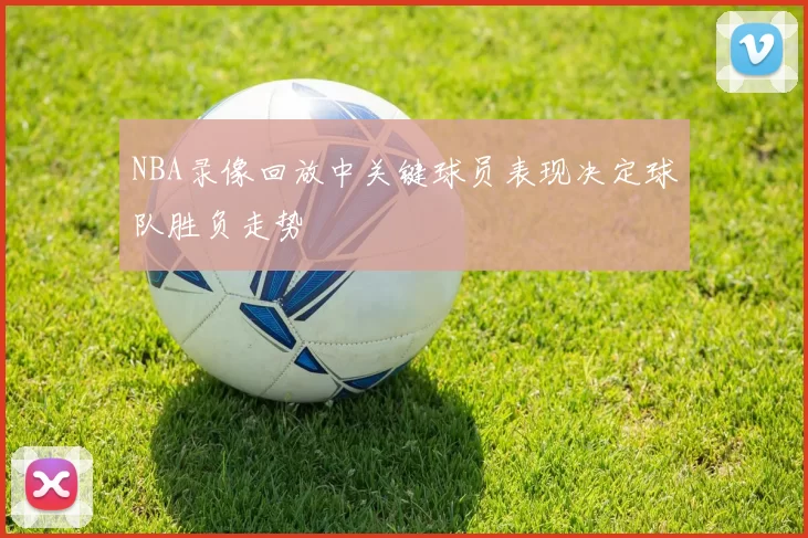 NBA录像回放中关键球员表现决定球队胜负走势