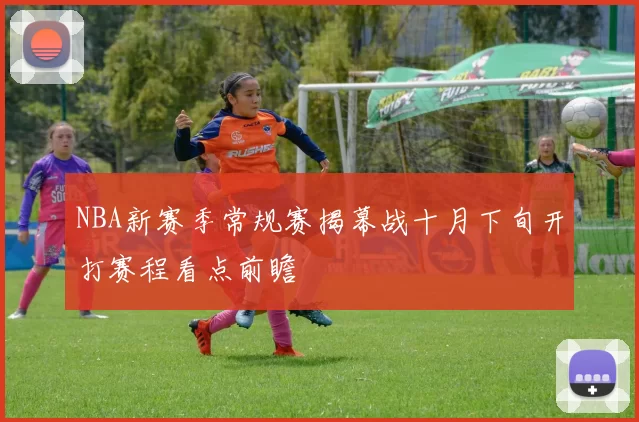 NBA新赛季常规赛揭幕战十月下旬开打赛程看点前瞻