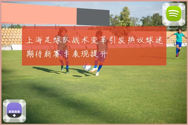 上海足球队战术变革引发热议球迷期待新赛季表现提升
