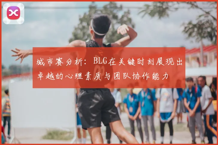 城市赛分析：BLG在关键时刻展现出卓越的心理素质与团队协作能力