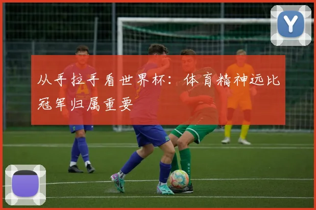从手拉手看世界杯：体育精神远比冠军归属重要